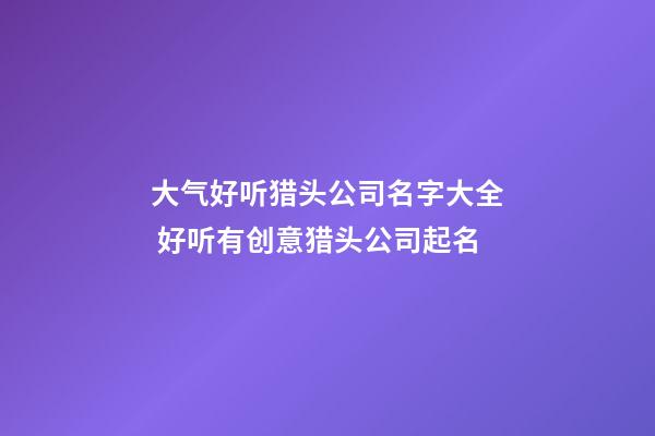 大气好听猎头公司名字大全 好听有创意猎头公司起名
